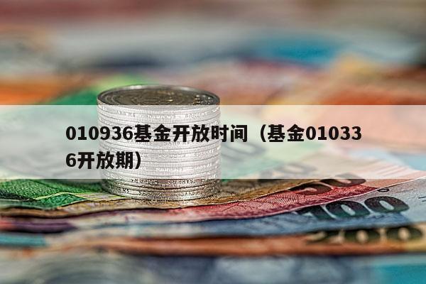 010936基金开放时间（基金010336开放期）