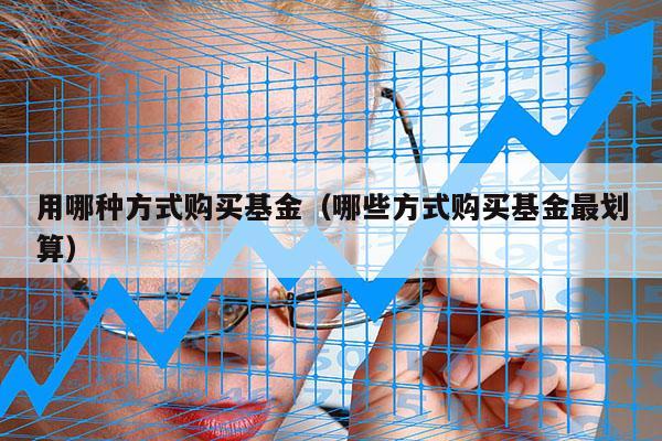 用哪种方式购买基金（哪些方式购买基金最划算）