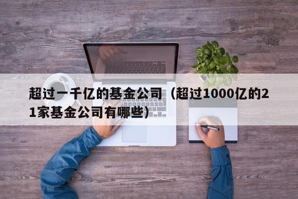 超过一千亿的基金公司（超过1000亿的21家基金公司有哪些）