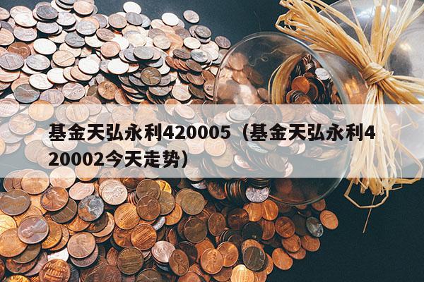 基金天弘永利420005（基金天弘永利420002今天走势）