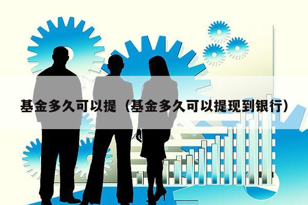 基金多久可以提（基金多久可以提现到银行）