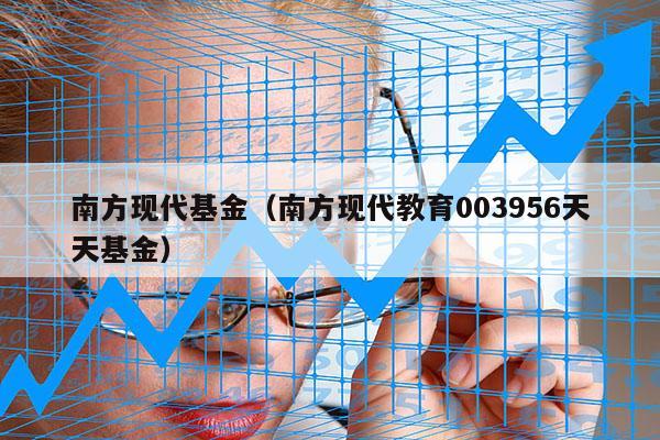 南方现代基金（南方现代教育003956天天基金）