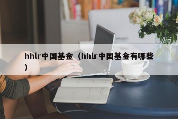 hhlr中国基金（hhlr中国基金有哪些）