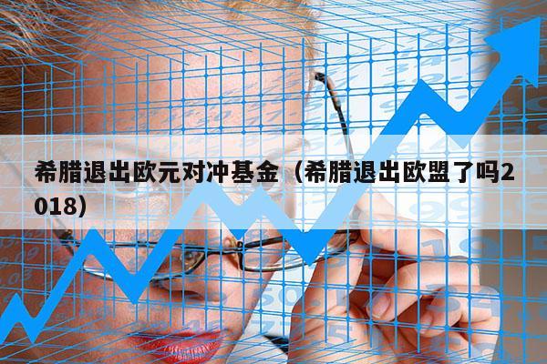 希腊退出欧元对冲基金（希腊退出欧盟了吗2018）