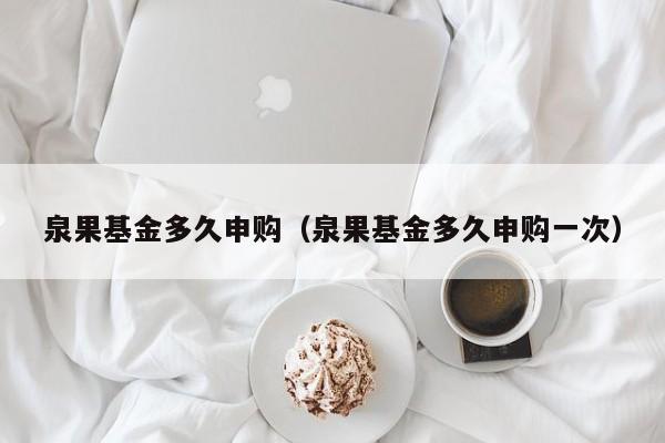 泉果基金多久申购（泉果基金多久申购一次）