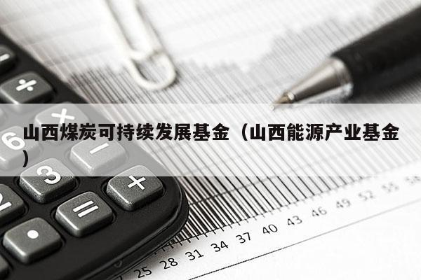 山西煤炭可持续发展基金（山西能源产业基金）