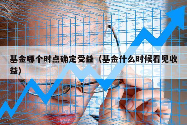 基金哪个时点确定受益（基金什么时候看见收益）