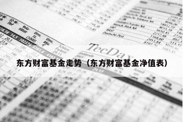 东方财富基金走势（东方财富基金净值表）