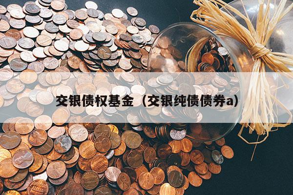 交银债权基金（交银纯债债券a）