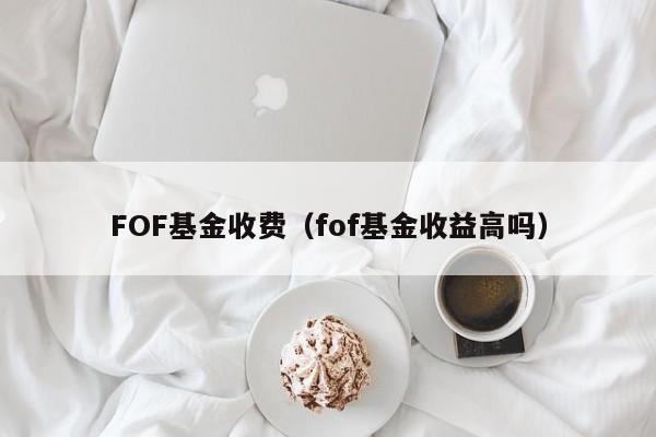 FOF基金收费（fof基金收益高吗）