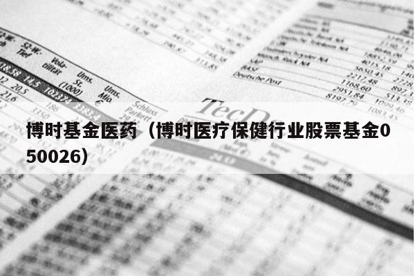 博时基金医药（博时医疗保健行业股票基金050026）