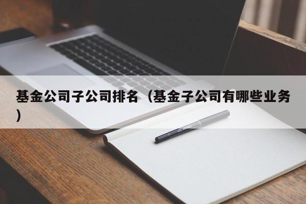 基金公司子公司排名（基金子公司有哪些业务）