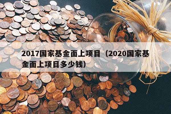 2017国家基金面上项目（2020国家基金面上项目多少钱）