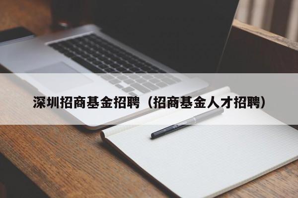 深圳招商基金招聘（招商基金人才招聘）