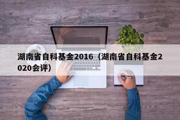 湖南省自科基金2016（湖南省自科基金2020会评）