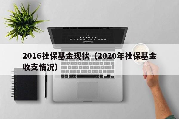 2016社保基金现状（2020年社保基金收支情况）