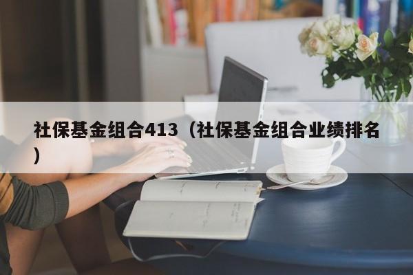 社保基金组合413（社保基金组合业绩排名）