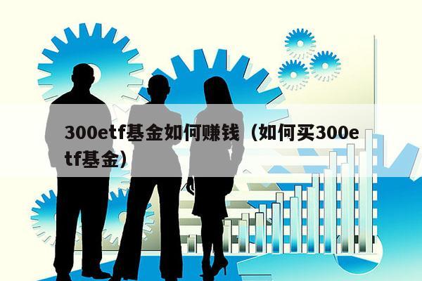 300etf基金如何赚钱（如何买300etf基金）