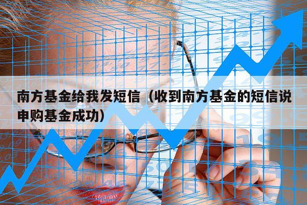 南方基金给我发短信（收到南方基金的短信说申购基金成功）