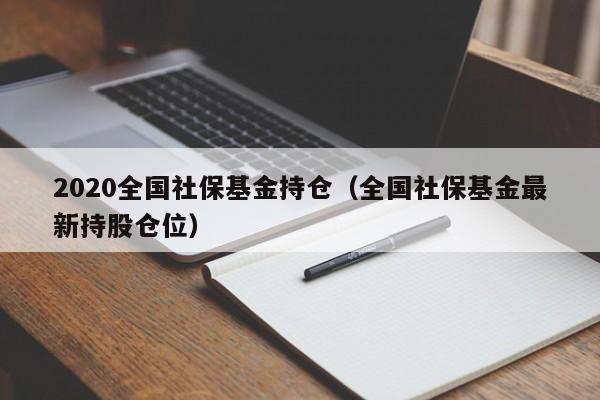 2020全国社保基金持仓（全国社保基金最新持股仓位）