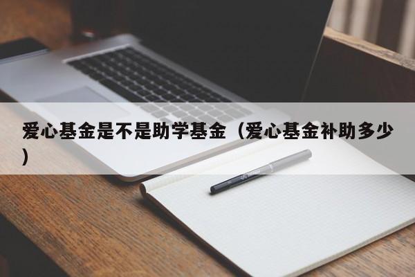 爱心基金是不是助学基金（爱心基金补助多少）