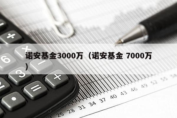 诺安基金3000万（诺安基金 7000万）