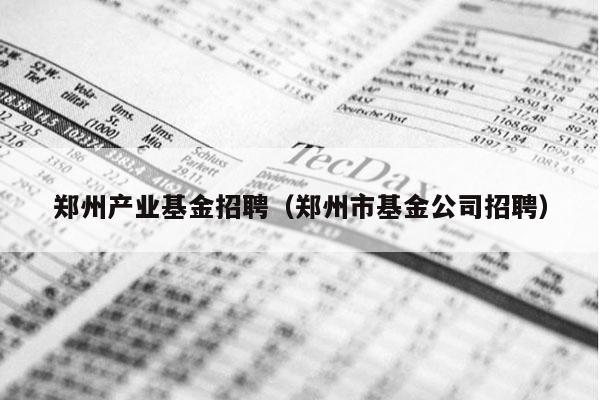 郑州产业基金招聘（郑州市基金公司招聘）