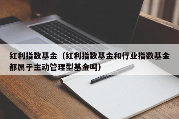 红利指数基金（红利指数基金和行业指数基金都属于主动管理型基金吗）