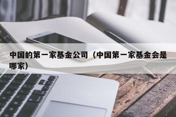 中国的第一家基金公司（中国第一家基金会是哪家）