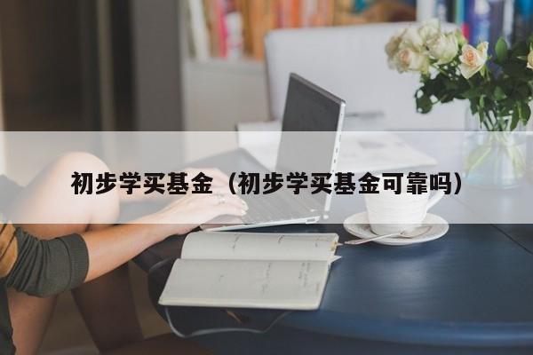 初步学买基金（初步学买基金可靠吗）