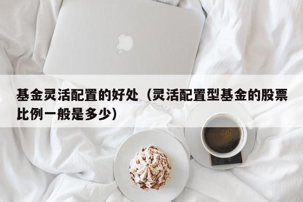 基金灵活配置的好处（灵活配置型基金的股票比例一般是多少）