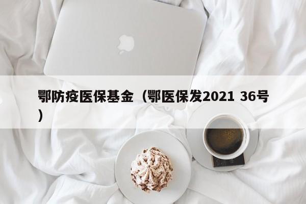 鄂防疫医保基金（鄂医保发2021 36号）