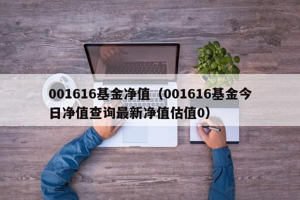 001616基金净值（001616基金今日净值查询最新净值估值0）