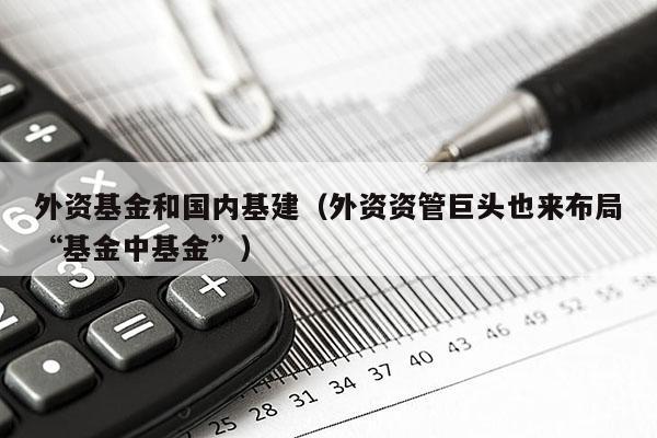 外资基金和国内基建（外资资管巨头也来布局“基金中基金”）