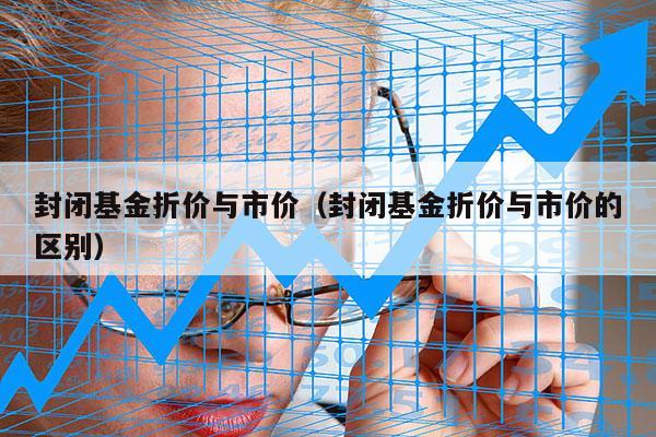 封闭基金折价与市价（封闭基金折价与市价的区别）