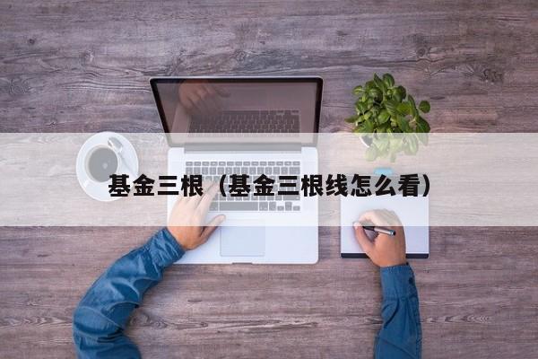 基金三根（基金三根线怎么看）