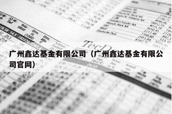 广州鑫达基金有限公司（广州鑫达基金有限公司官网）