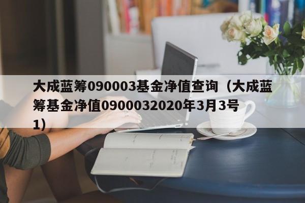 大成蓝筹090003基金净值查询（大成蓝筹基金净值0900032020年3月3号1）