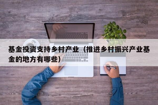 基金投资支持乡村产业（推进乡村振兴产业基金的地方有哪些）