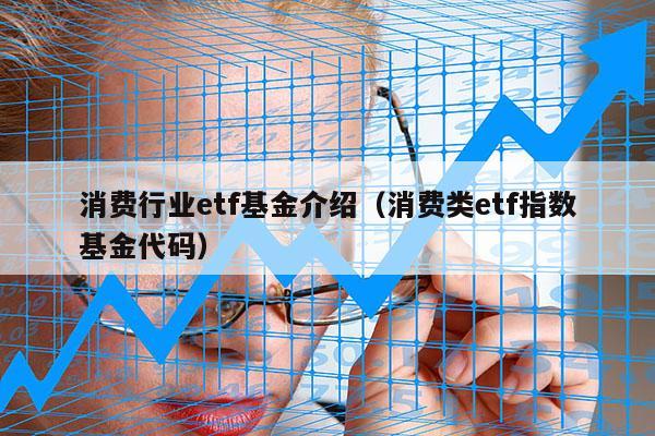 消费行业etf基金介绍（消费类etf指数基金代码）