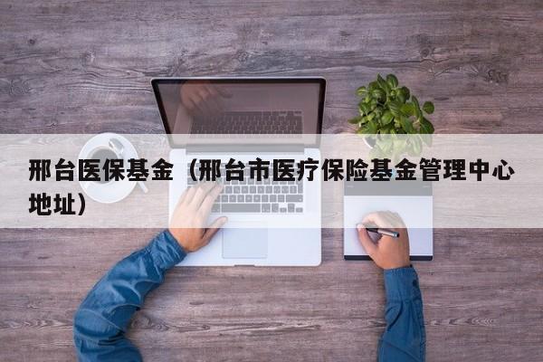 邢台医保基金（邢台市医疗保险基金管理中心地址）