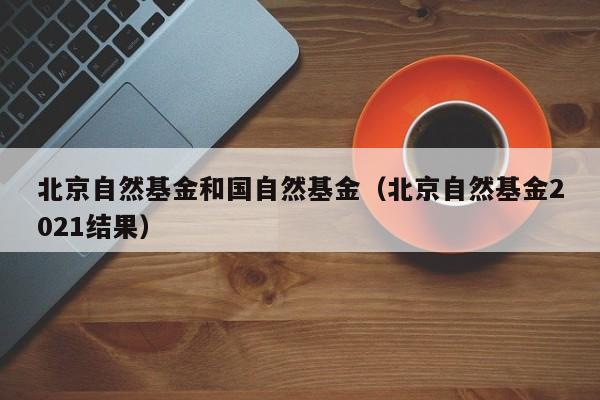 北京自然基金和国自然基金（北京自然基金2021结果）