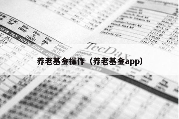养老基金操作（养老基金app）