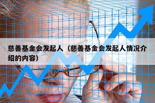 慈善基金会发起人（慈善基金会发起人情况介绍的内容）