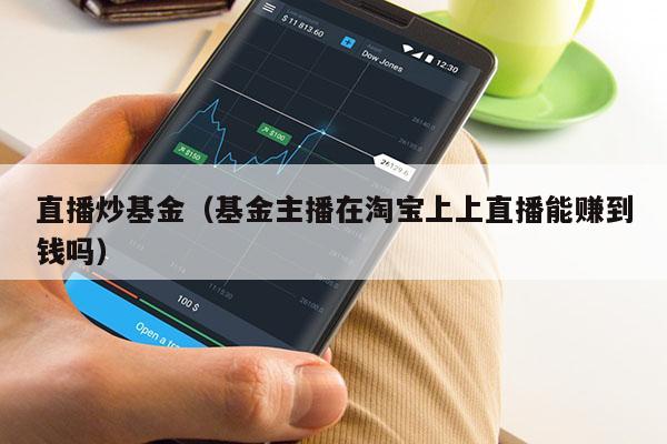 直播炒基金（基金主播在淘宝上上直播能赚到钱吗）