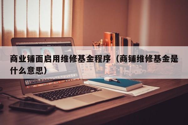 商业铺面启用维修基金程序（商铺维修基金是什么意思）