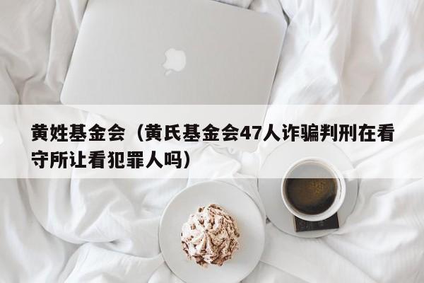 黄姓基金会（黄氏基金会47人诈骗判刑在看守所让看犯罪人吗）