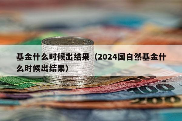 基金什么时候出结果（2024国自然基金什么时候出结果）