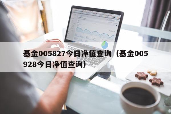 基金005827今日净值查询（基金005928今日净值查询）