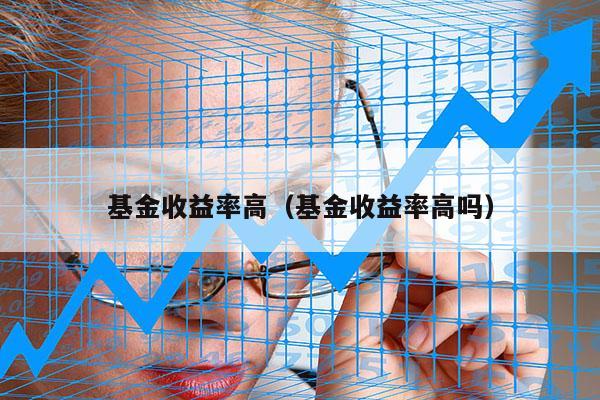 基金收益率高（基金收益率高吗）
